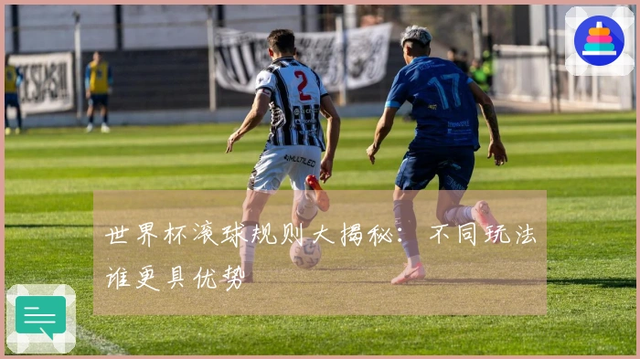 世界杯滚球规则大揭秘：不同玩法谁更具优势