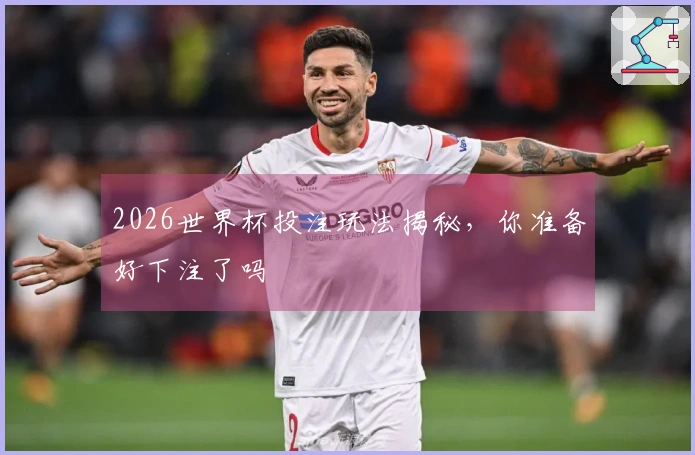 2026世界杯投注玩法揭秘，你准备好下注了吗