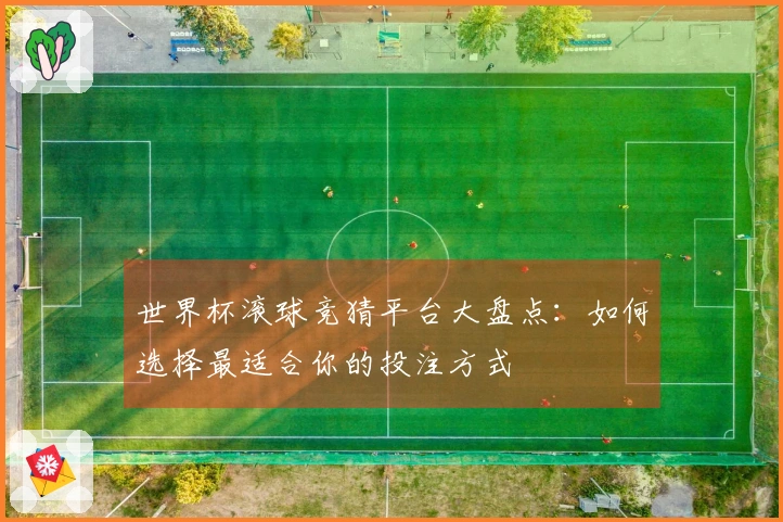 世界杯滚球竞猜平台大盘点：如何选择最适合你的投注方式