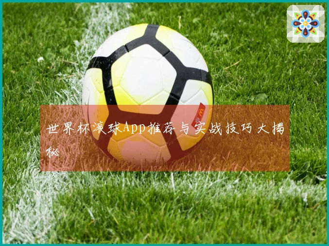 世界杯滚球App推荐与实战技巧大揭秘
