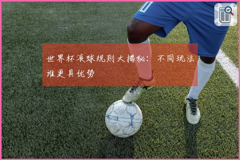 世界杯滚球规则大揭秘：不同玩法谁更具优势
