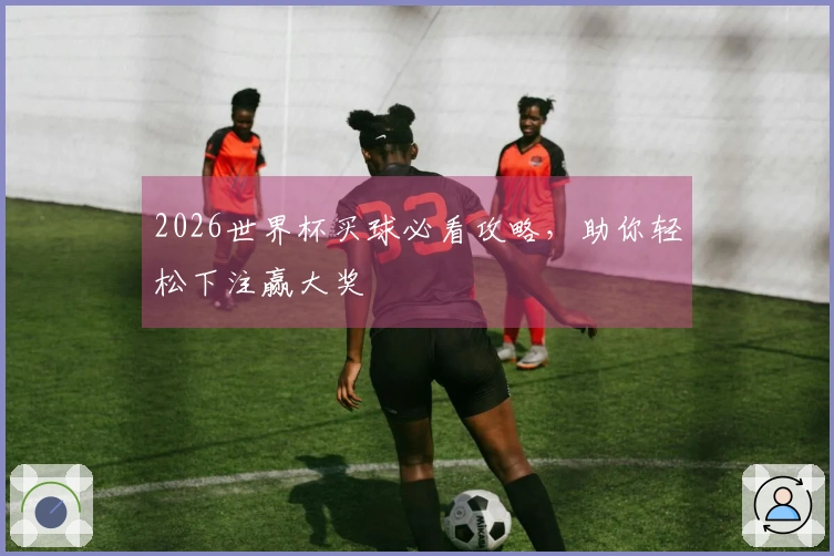 2026世界杯买球必看攻略，助你轻松下注赢大奖