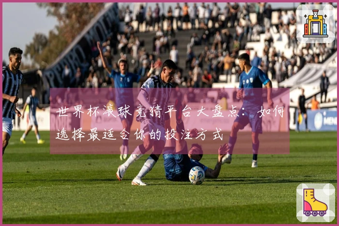 世界杯滚球竞猜平台大盘点：如何选择最适合你的投注方式