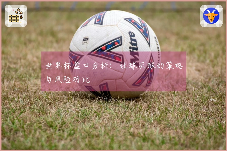 世界杯盘口分析：让球买球的策略与风险对比