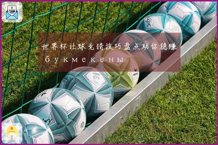 世界杯让球竞猜技巧盘点助你稳赚 букмекены